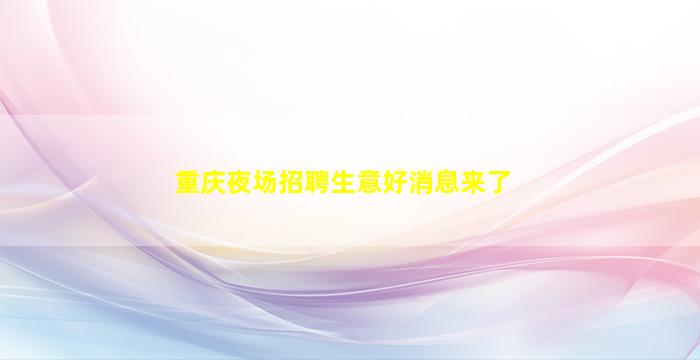 重庆夜场招聘生意好消息来了